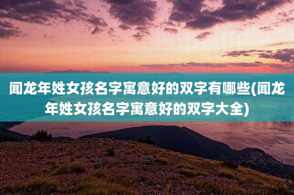 闻龙年姓女孩名字寓意好的双字有哪些(闻龙年姓女孩名字寓意好的双字大全)