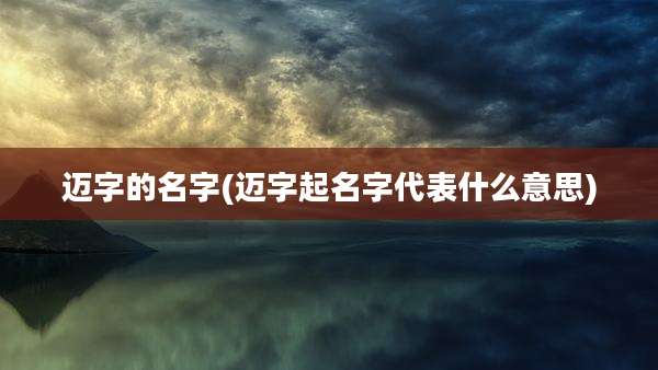 迈字的名字(迈字起名字代表什么意思)