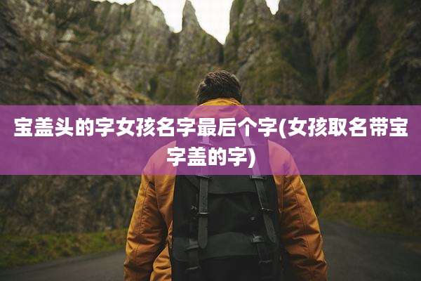 宝盖头的字女孩名字最后个字(女孩取名带宝字盖的字)