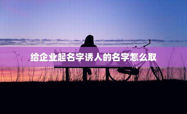 给企业起名字诱人的名字怎么取