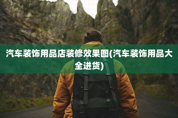 汽车装饰用品店装修效果图(汽车装饰用品大全进货)