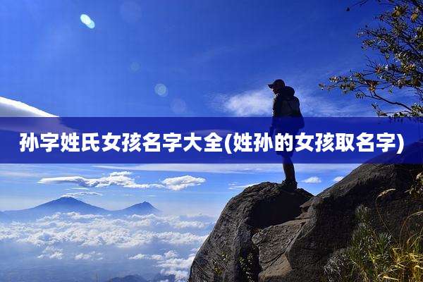 孙字姓氏女孩名字大全(姓孙的女孩取名字)