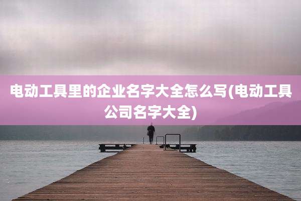 电动工具里的企业名字大全怎么写(电动工具公司名字大全)