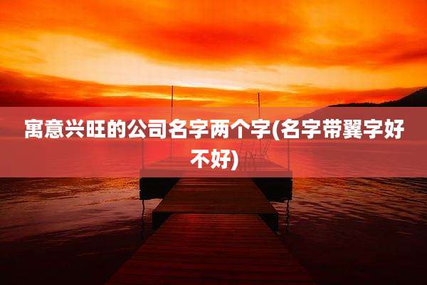 寓意兴旺的公司名字两个字(名字带翼字好不好)