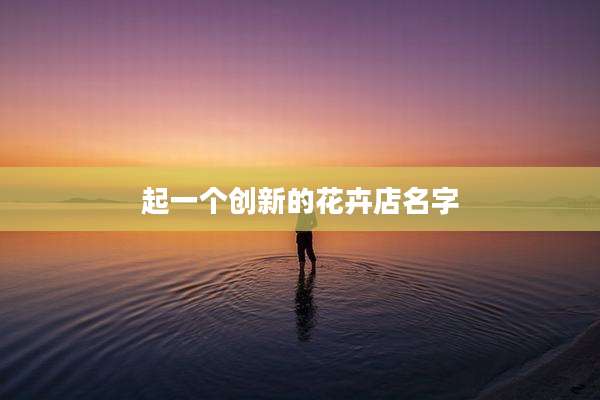 起一个创新的花卉店名字