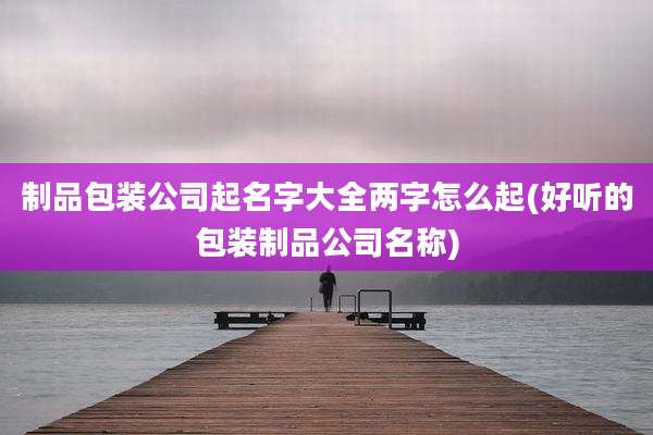 制品包装公司起名字大全两字怎么起(好听的包装制品公司名称)