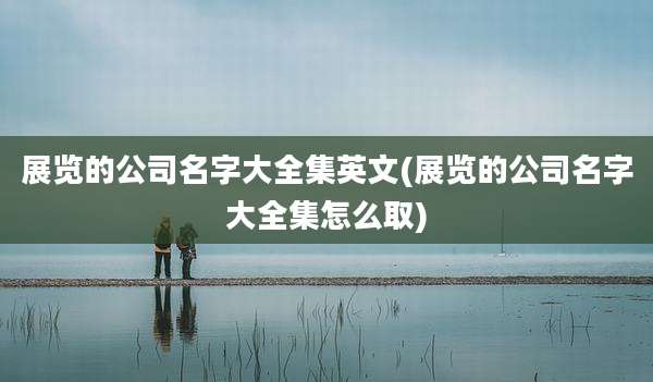 展览的公司名字大全集英文(展览的公司名字大全集怎么取)
