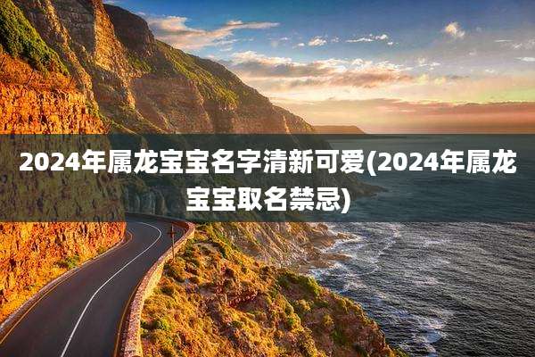 2024年属龙宝宝名字清新可爱(2024年属龙宝宝取名禁忌)