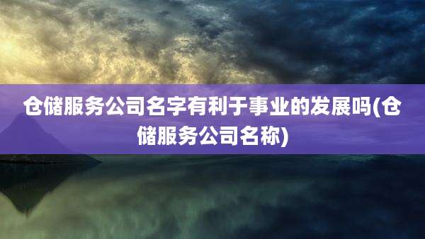 仓储服务公司名字有利于事业的发展吗(仓储服务公司名称)