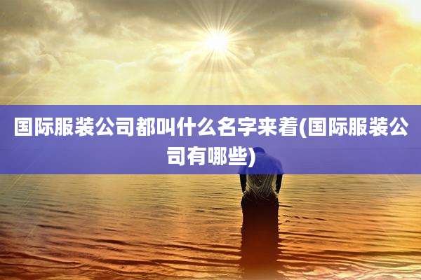 国际服装公司都叫什么名字来着(国际服装公司有哪些)