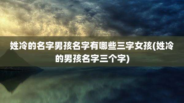 姓冷的名字男孩名字有哪些三字女孩(姓冷的男孩名字三个字)
