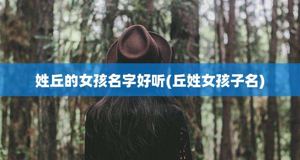 姓丘的女孩名字好听(丘姓女孩子名)