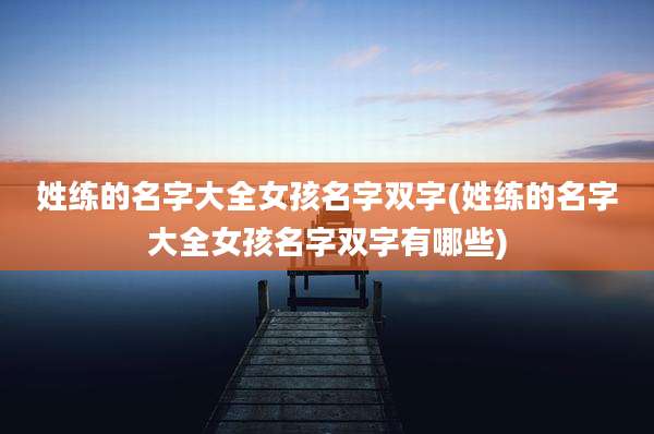 姓练的名字大全女孩名字双字(姓练的名字大全女孩名字双字有哪些)
