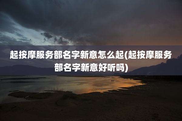 起按摩服务部名字新意怎么起(起按摩服务部名字新意好听吗)