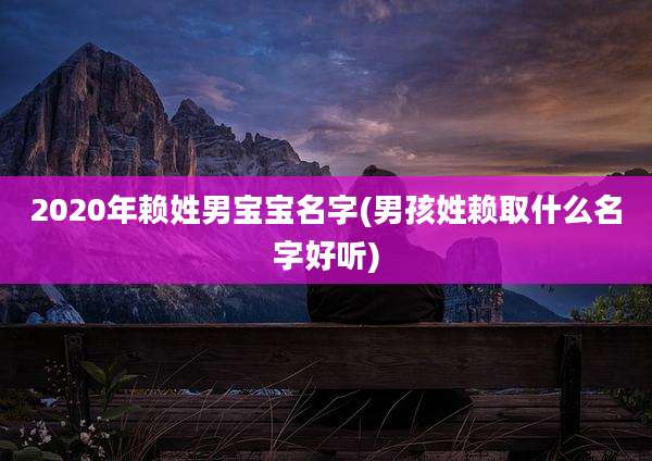 2020年赖姓男宝宝名字(男孩姓赖取什么名字好听)