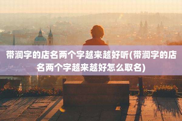 带润字的店名两个字越来越好听(带润字的店名两个字越来越好怎么取名)