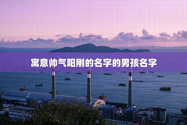 寓意帅气阳刚的名字的男孩名字