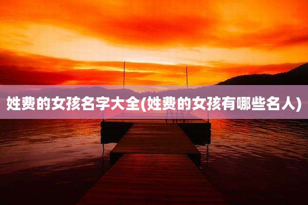 姓费的女孩名字大全(姓费的女孩有哪些名人)