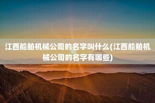 江西船舶机械公司的名字叫什么(江西船舶机械公司的名字有哪些)