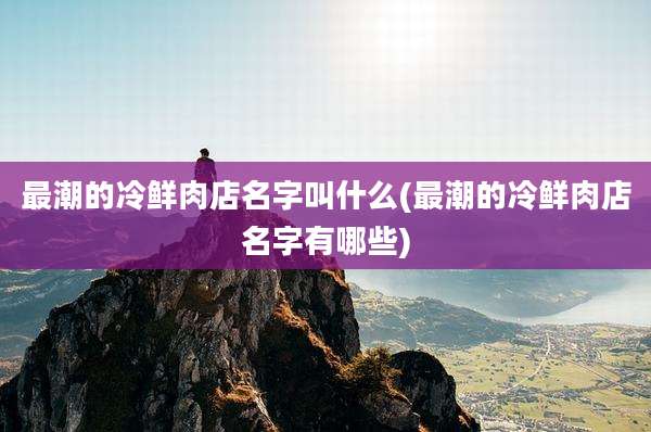 最潮的冷鲜肉店名字叫什么(最潮的冷鲜肉店名字有哪些)