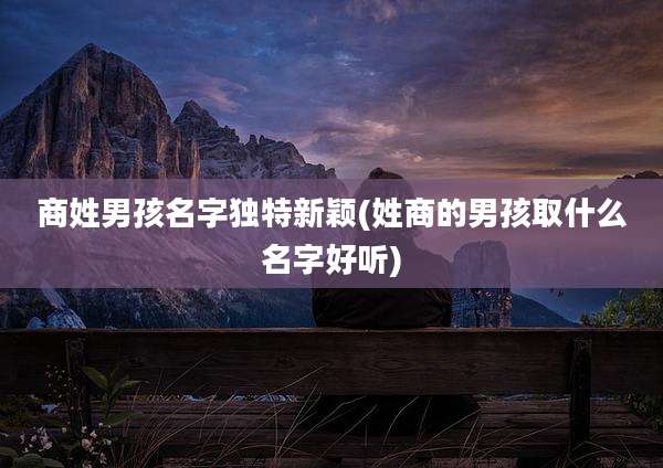 商姓男孩名字独特新颖(姓商的男孩取什么名字好听)