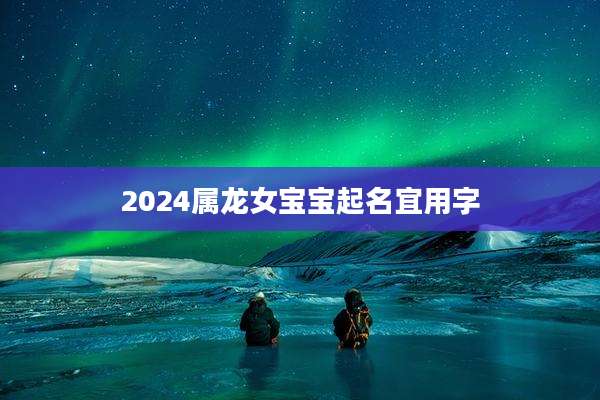 2024属龙女宝宝起名宜用字