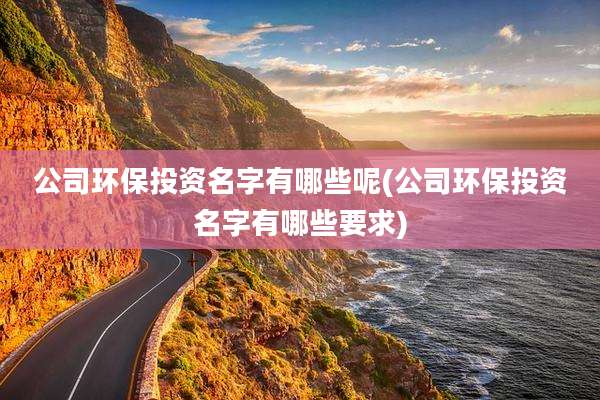 公司环保投资名字有哪些呢(公司环保投资名字有哪些要求)
