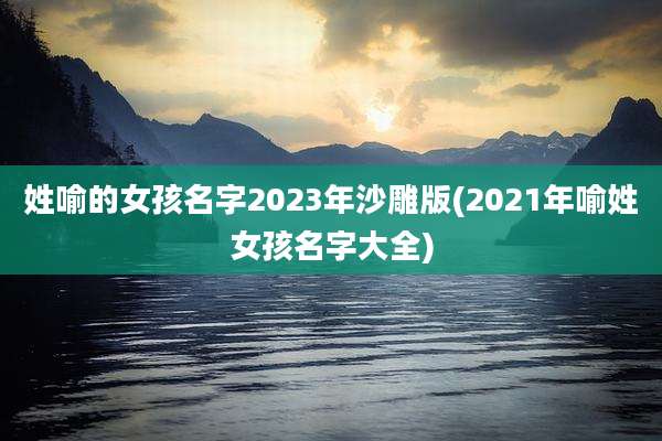 姓喻的女孩名字2023年沙雕版(2021年喻姓女孩名字大全)
