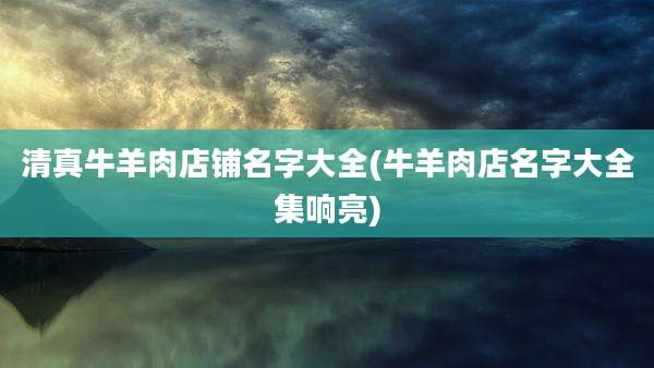 清真牛羊肉店铺名字大全(牛羊肉店名字大全集响亮)