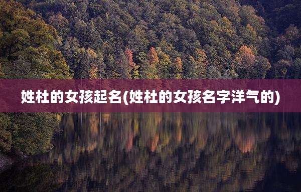 姓杜的女孩起名(姓杜的女孩名字洋气的)