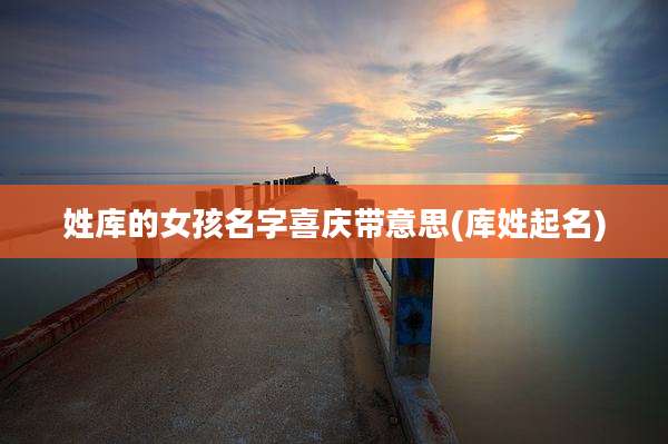 姓库的女孩名字喜庆带意思(库姓起名)