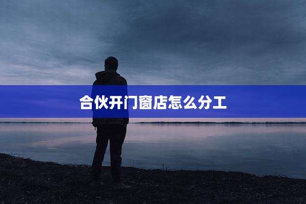 合伙开门窗店怎么分工