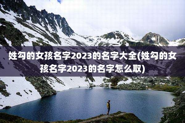 姓勾的女孩名字2023的名字大全(姓勾的女孩名字2023的名字怎么取)