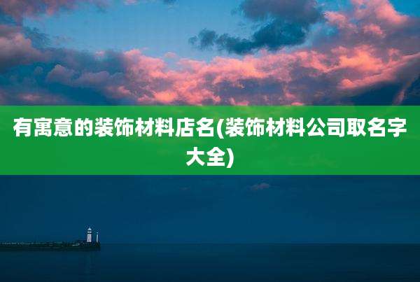 有寓意的装饰材料店名(装饰材料公司取名字大全)