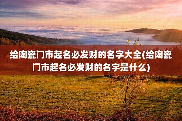 给陶瓷门市起名必发财的名字大全(给陶瓷门市起名必发财的名字是什么)
