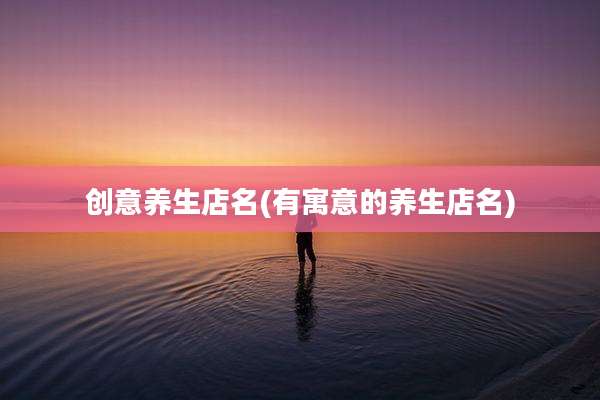 创意养生店名(有寓意的养生店名)