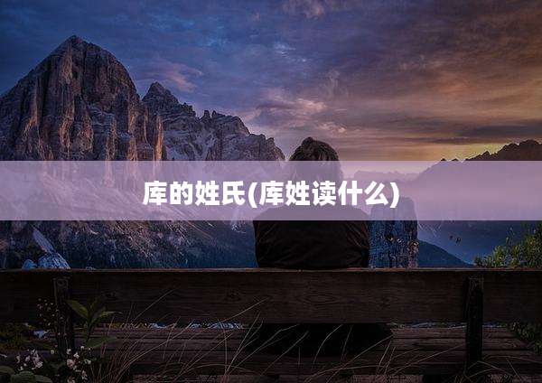 库的姓氏(库姓读什么)