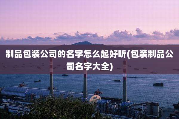 制品包装公司的名字怎么起好听(包装制品公司名字大全)