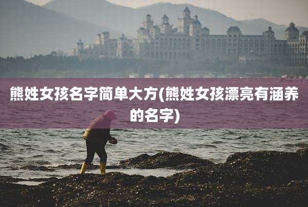 熊姓女孩名字简单大方(熊姓女孩漂亮有涵养的名字)