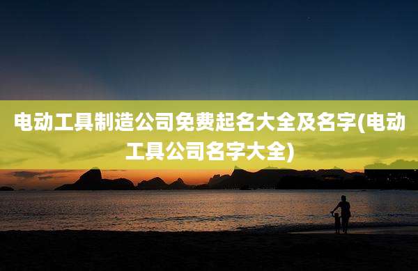 电动工具制造公司免费起名大全及名字(电动工具公司名字大全)