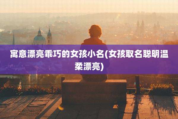 寓意漂亮乖巧的女孩小名(女孩取名聪明温柔漂亮)