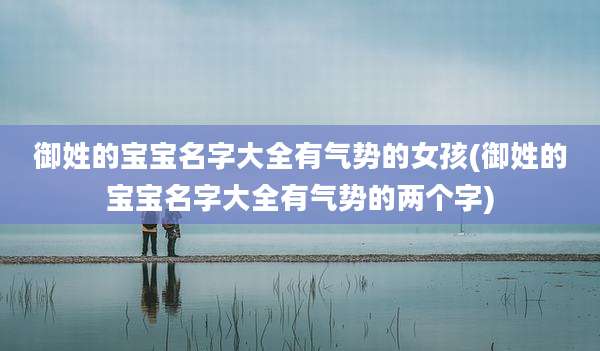 御姓的宝宝名字大全有气势的女孩(御姓的宝宝名字大全有气势的两个字)