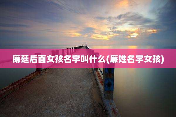 廉廷后面女孩名字叫什么(廉姓名字女孩)