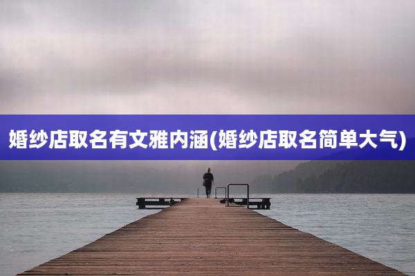 婚纱店取名有文雅内涵(婚纱店取名简单大气)