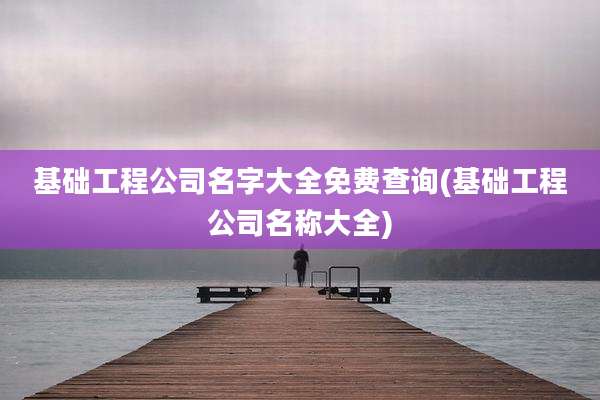 基础工程公司名字大全免费查询(基础工程公司名称大全)