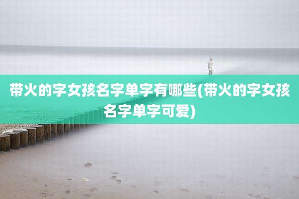 带火的字女孩名字单字有哪些(带火的字女孩名字单字可爱)