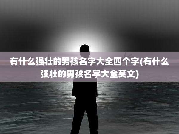 有什么强壮的男孩名字大全四个字(有什么强壮的男孩名字大全英文)