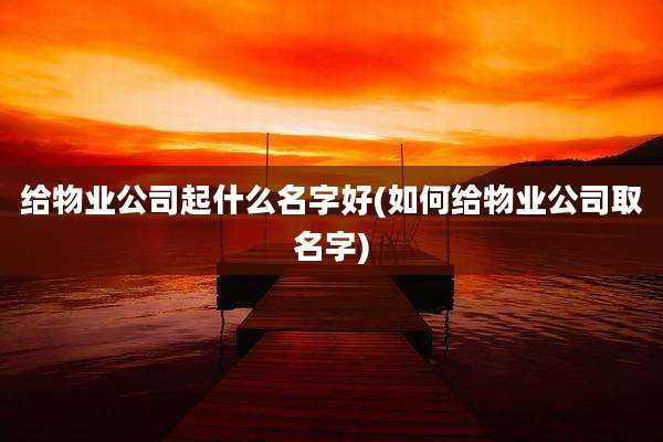 给物业公司起什么名字好(如何给物业公司取名字)