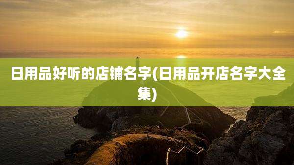 日用品好听的店铺名字(日用品开店名字大全集)
