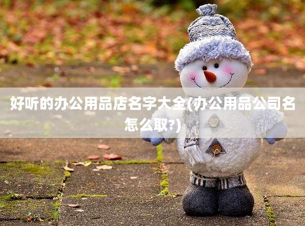好听的办公用品店名字大全(办公用品公司名怎么取?)